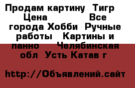 Продам картину “Тигр“ › Цена ­ 15 000 - Все города Хобби. Ручные работы » Картины и панно   . Челябинская обл.,Усть-Катав г.